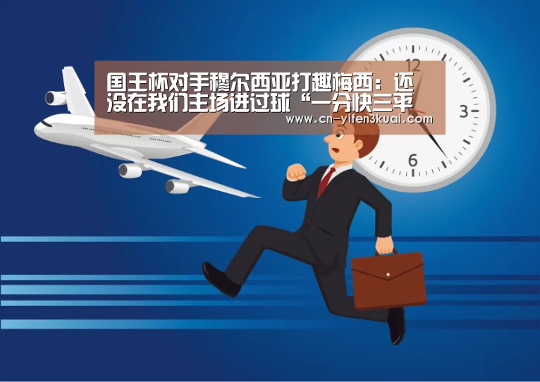 国王杯对手穆尔西亚打趣梅西:还没在我们主场进过球“一分快三平台”(图1) 一分快三网址